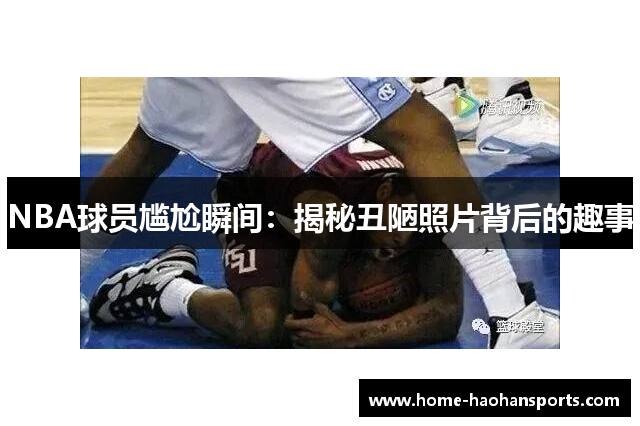 NBA球员尴尬瞬间：揭秘丑陋照片背后的趣事